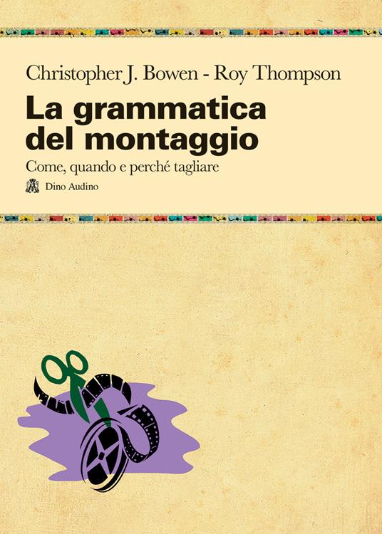 La grammatica del montaggio. Il manuale che spiega quando e perché tagliare - Christopher J. Bowen,Roy Thompson - copertina