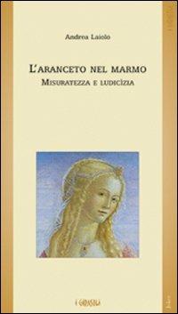 L' aranceto nel marmo. Misuratezza e ludicìzia - Andrea Laiolo - copertina