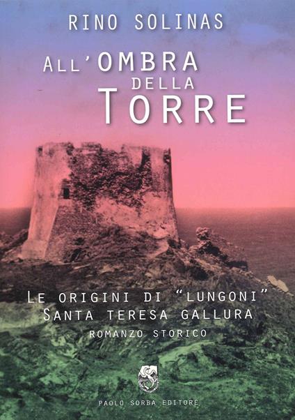 All'ombra della torre. Le origini di Lungoni Santa Teresa Gallura - Rino Solinas - copertina