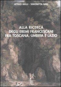 Alla ricerca degli eremi francescani fra Toscana, Umbria e Lazio - Attilio Brilli,Simonetta Neri - copertina