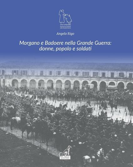 Morgano e Badoere nella Grande Guerra: donne, popolo e soldati. Ediz. illustrata - Angelo Rigo - copertina