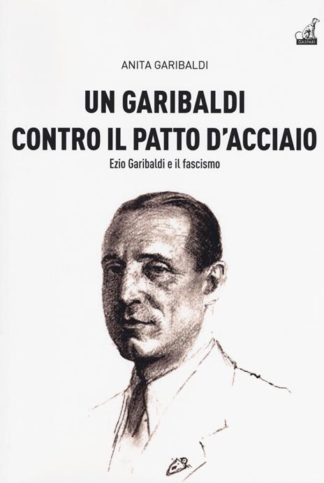 Un Garibaldi contro il Patto d'acciaio. Ezio Garibaldi e il fascismo - Anita Garibaldi - copertina