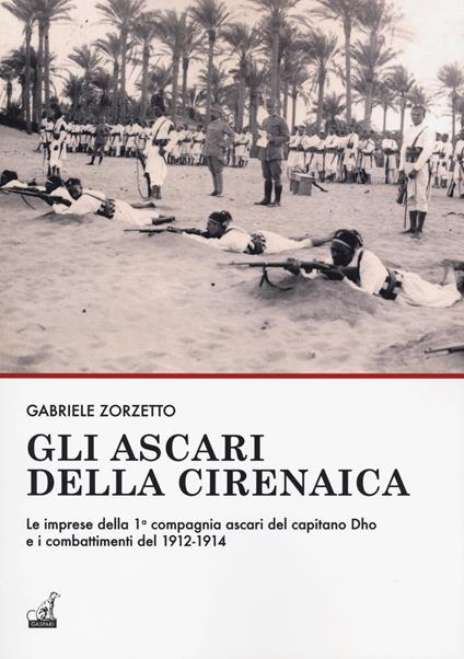 Gli ascari della Cirenaica. Le imprese della 1ª compagnia ascari del capitano Dho e i combattimenti del 1912-1914 - Gabriele Zorzetto - copertina