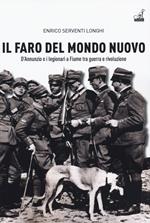 Il faro del mondo nuovo. D'Annunzio e i legionari a Fiume tra guerra e rivoluzione