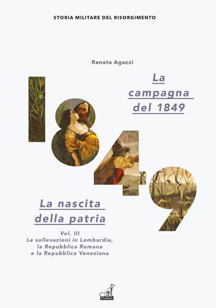 La campagna del 1849. La nascita della patria. Vol. 3: Le sollevazioni in Lombardia, la Repubblica romana e la Repubblica veneziana - Renato Agazzi - copertina