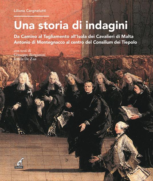 Una storia di indagini. Da Camino al Tagliamento all'Isola dei Cavalieri di Malta Antonio di Montegnacco al centro del Consilium dei Tiepolo - Liliana Cargnelutti,Giuseppe Bergamini,Ionela De Zan - copertina