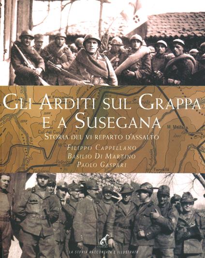 Gli Arditi sul Grappa e a Susegana. Storia del VI reparto d'assalto - Filippo Cappellano,Basilio Di Martino,Paolo Gaspari - copertina