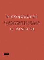 Riconoscere il passato. Quarant'anni di restauri nelle terre del Friuli