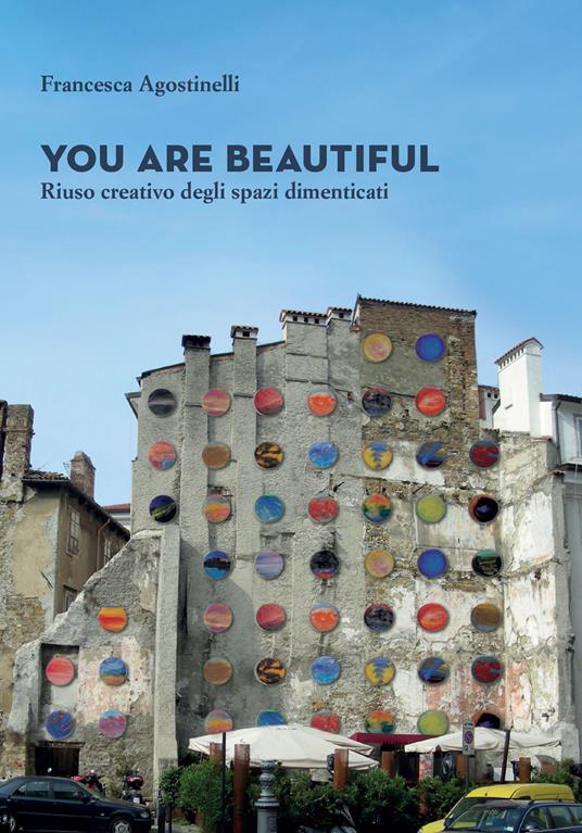 You are beautiful. Riuso creativo degli spazi dimenticati - Francesca Agostinelli - copertina