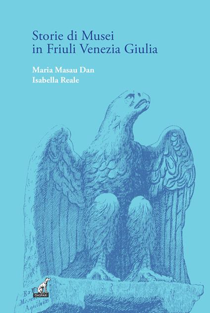 Storie di musei in Friuli Venezia Giulia. Quale futuro attende queste istituzioni? - Maria Masau Dan,Isabella Reale - copertina