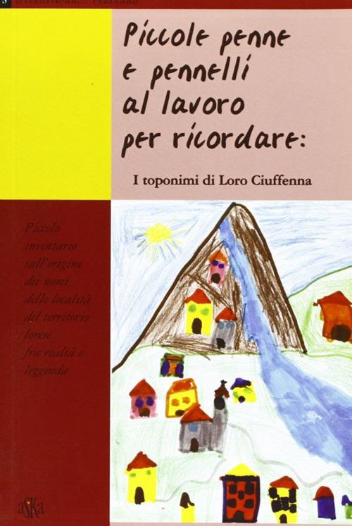 Piccole penne e pennelli al lavoro per ricordare: i toponimi di Loro Ciuffenna. Piccolo inventario sull'origine dei nomi delle località del territorio lorese fra... - copertina