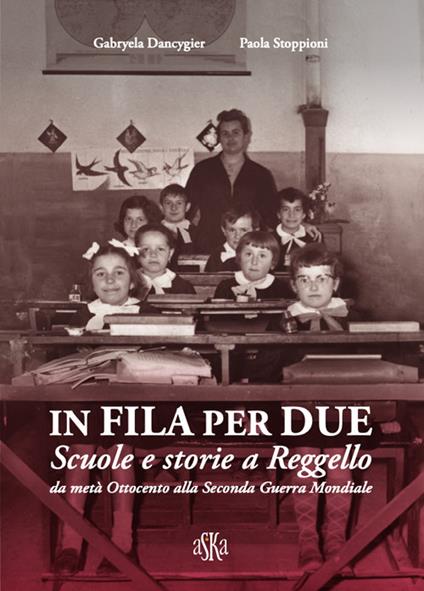 In fila per due. Scuole e storie a Reggello da metà Ottocento alla Seconda Guerra Mondiale - Gabryela Dancygier,Paola Stoppioni - copertina