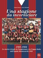 Una stagione da incorniciare. 1983-1984. Lo storico trionfo in Campionato e in Coppa Italia dell'Aquila Montevarchi 1902