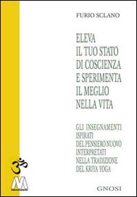 Eleva il tuo stato di coscienza e sperimenta il meglio della vita. Gli insegnamenti illuminati del pensiero nuovo interpretati nella tradizione del Kriya Yoga - Furio Sclano - copertina