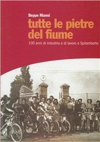 Tutte le pietre del fiume. 100 anni di industria e lavoro a Spilamberto - Beppe Manni - copertina