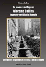 Un pioniere dell'igiene Giacomo Gallina ingegnere nell'Italia liberale. Storia degli acquedotti modenesi e della Romagna