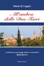 All'ombra delle Due Torri. Architetture, personaggi, misteri e curiosità di Bologna