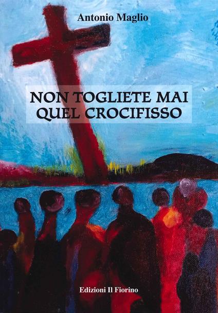 Non togliete mai quel crocifisso - Antonio Maglio - copertina