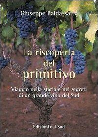 La riscoperta del Primitivo. Viaggio nella storia e nei segreti di un grande vino del Sud - Giuseppe Baldassarre - copertina