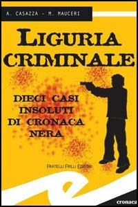 Liguria criminale. Dieci casi insoluti di cronaca nera - Andrea Casazza,Max Mauceri - copertina