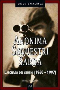 Anonima sequestri sarda. L'archivio dei crimini (1960-1997) - Luigi Casalunga - copertina
