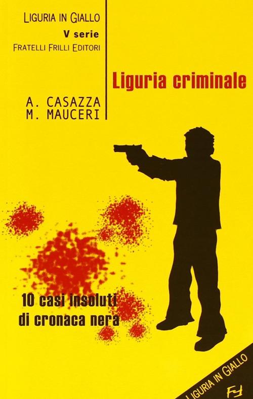 Liguria criminale. Dieci casi insoluti di cronaca nera - Andrea Casazza,Max Mauceri - copertina