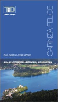 Carinzia felice. Guida alla scoperta della regione più a sud dell'Austria - Paolo Gianfelici,Elvira D'Ippoliti - copertina