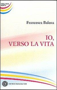 Io, verso la vita - Francesca Balena - copertina