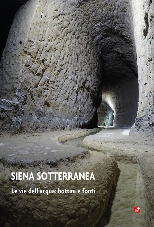 Siena sotterranea. Le vie dell'acqua: bottini e fonti - Luca Betti - copertina