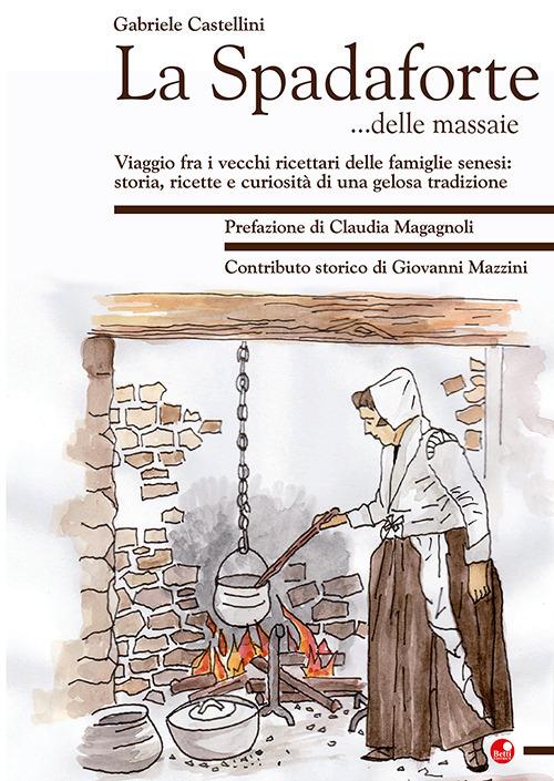 La Spadaforte... delle massaie. Viaggio fra i vecchi ricettari delle famiglie senesi: storia, ricette e curiosità di una gelosa tradizione - Gabriele Castellini - copertina