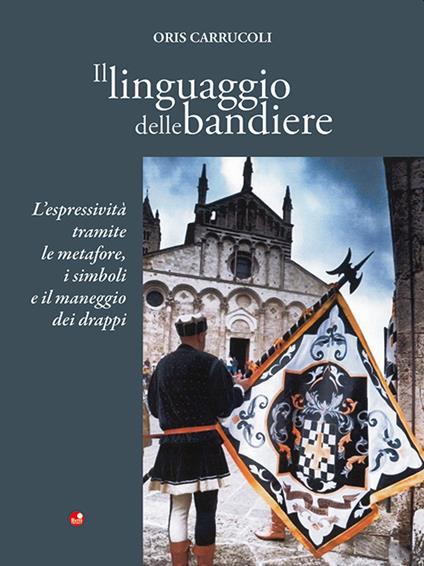 Il linguaggio delle bandiere. L'espressività tramite le metafore, i simboli e il maneggio dei drappi - Oris Carrucoli - copertina