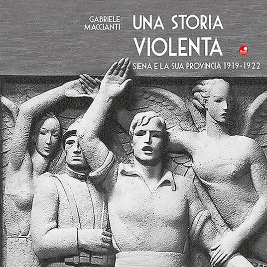 Una storia violenta. Siena e la sua provincia 1919-1922 - Gabriele Maccianti - copertina