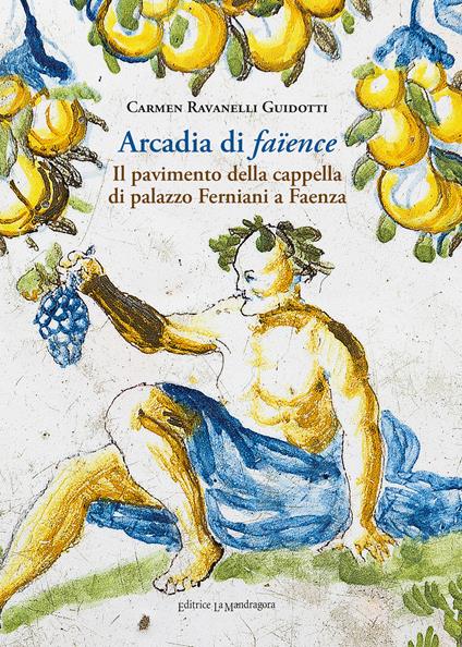 Arcadia di faïence. Il pavimento della cappella di palazzo Ferniani a Faenza. Ediz. illustrata - Carmen Ravanelli Guidotti - copertina