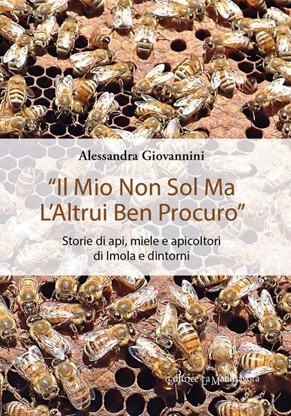 «Il mio non sol ma l'altrui ben procuro». Storie di api, miele e apicoltori di Imola e dintorni. Ediz. integrale - Alessandra Giovannini - copertina