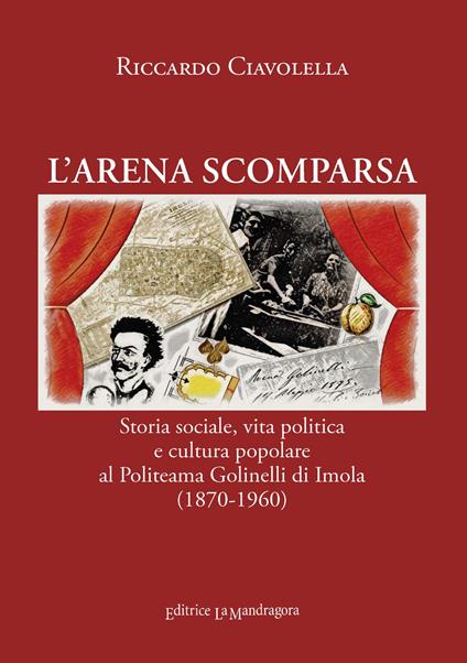 L' arena scomparsa. Storia sociale, vita politica e cultura popolare al Politeama Golinelli di Imola (1870-1960) - Riccardo Ciavolella - copertina