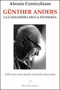 Günther Anders. La Cassandra della filosofia. Dall'uomo senza mondo al mondo senza uomo - Alessio Cernicchiaro - copertina