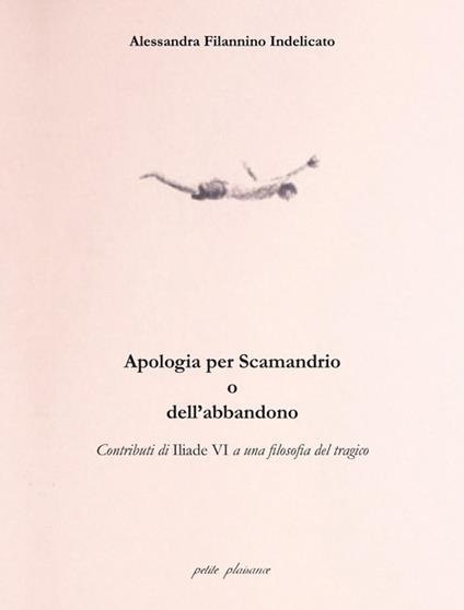 Apologia per Scamandrio o dell'abbandono. Contributi di Iliade VI a una filosofia del tragico - Alessandra Filannino Indelicato - copertina