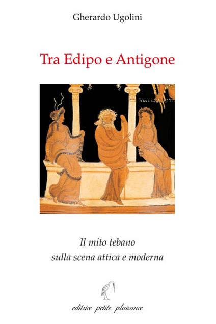 Tra Edipo e Antigone. Il mito tebano sulla scena attica e moderna - Gherardo Ugolini - copertina