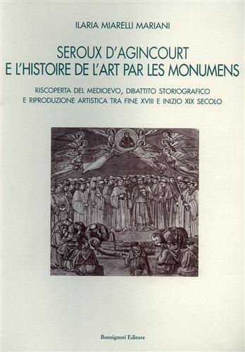 Seroux D'Agincourt e l'histoire de l'art par les monumens. Riscoperta del Medioevo, dibattito storiografico - Ilaria Miarelli Mariani - 2