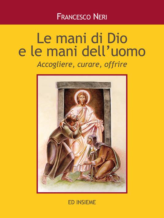 Le mani di dio e le mani dell'uomo. Accogliere, curare, offrire - Francesco Neri - copertina