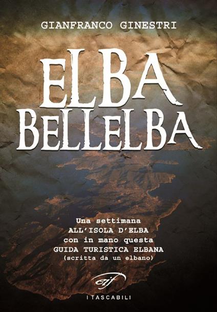 Elba bellelba. Una settimana all'isola d'Elba con in mano questa guida turistica elbana (scritta da un elbano) - Gianfranco Ginestri - copertina