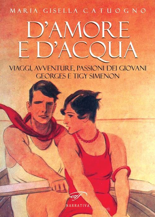 D’amore e d’acqua. Viaggi, avventure, passioni dei giovani Georges e Tigy Simenon - Maria Gisella Catuogno - copertina