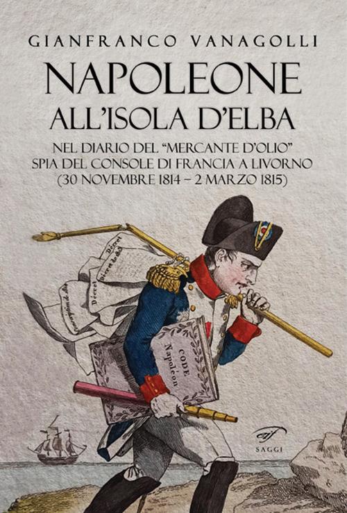 Napoleone all’Isola d’Elba. Nel diario del «mercante d’olio» spia del console di Francia a Livorno (30 novembre 1814–2 marzo 1815) - Gianfranco Vanagolli - copertina