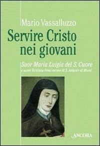 Servire Cristo nei giovani. Suor Maria Luigia del Sacro Cuore e Suore terziarie francescane di S. Antonio ai Monti - Mario Vassalluzzo - copertina