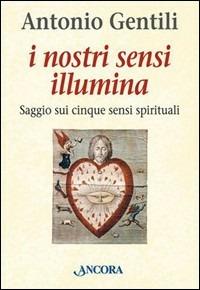 I nostri sensi illumina. Saggio sui cinque sensi spirituali - Antonio Gentili - copertina