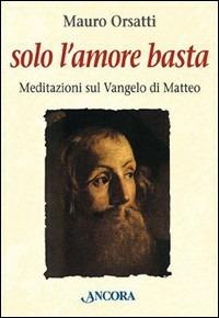 Solo l'amore basta. Meditazioni sul Vangelo di Matteo - Mauro Orsatti - copertina