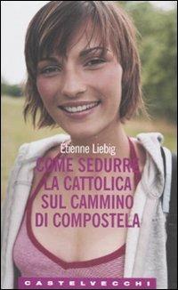 Come sedurre la cattolica sul cammino di Compostela - Étienne Liebig - copertina