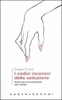 I codici inconsci della seduzione. Guida alla comunicazione non verbale - Philippe Turchet - copertina