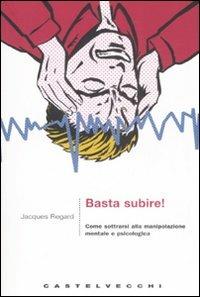 Basta subire! Come sottrarsi alla manipolazione mentale e psicologica - Jacques Regard - copertina