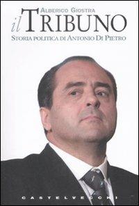 Il tribuno. Storia politica di Antonio Di Pietro - Alberico Giostra - copertina